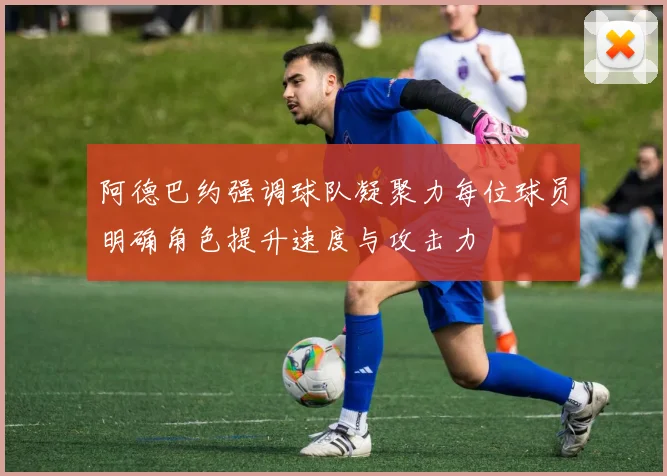 阿德巴约强调球队凝聚力每位球员明确角色提升速度与攻击力