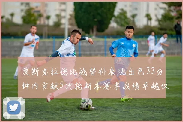 莫斯克拉德比战替补表现出色33分钟内贡献5次抢断本赛季战绩卓越仅1负