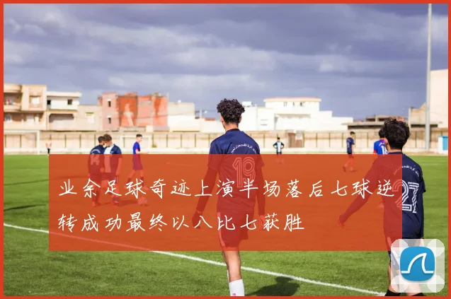 业余足球奇迹上演半场落后七球逆转成功最终以八比七获胜