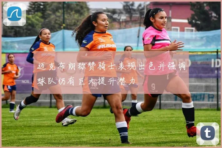 迈克布朗称赞骑士表现出色并强调球队仍有巨大提升潜力