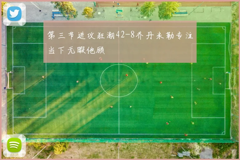第三节进攻狂潮42-8乔丹米勒专注当下无暇他顾