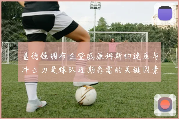 基德强调布兰登威廉姆斯的速度与冲击力是球队近期急需的关键因素