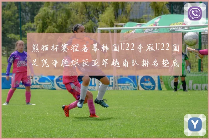 熊猫杯赛程落幕韩国U22夺冠U22国足凭净胜球获亚军越南队排名垫底
