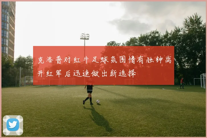 克洛普对红牛足球氛围情有独钟离开红军后迅速做出新选择