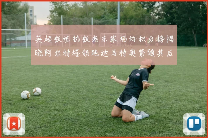 英超教练执教老东家场均积分榜揭晓阿尔特塔领跑迪马特奥紧随其后