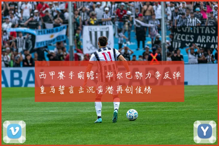 西甲赛季前瞻：毕尔巴鄂力争反弹皇马誓言击沉黄潜再创佳绩