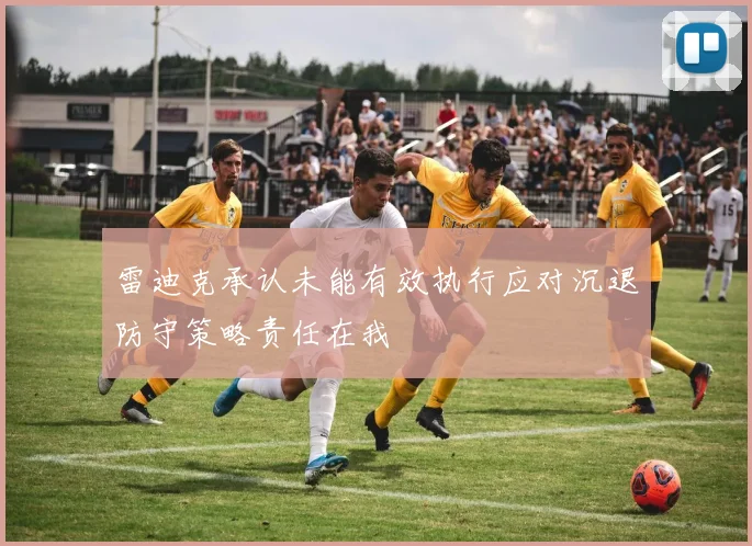 雷迪克承认未能有效执行应对沉退防守策略责任在我