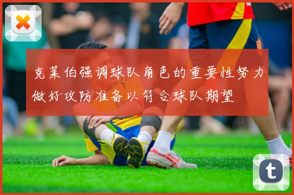 克莱伯强调球队角色的重要性努力做好攻防准备以符合球队期望