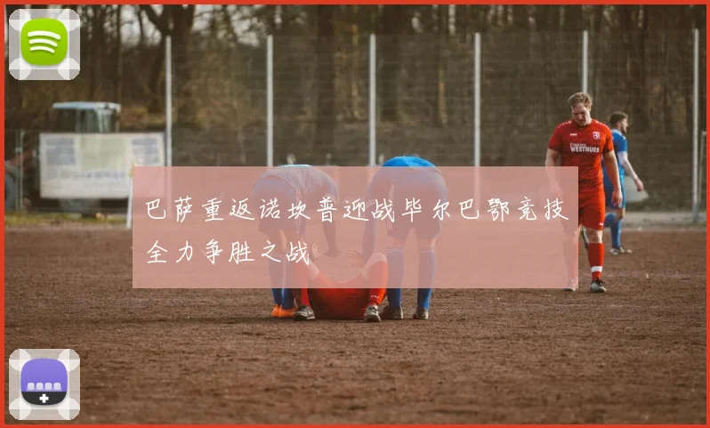 巴萨重返诺坎普迎战毕尔巴鄂竞技全力争胜之战