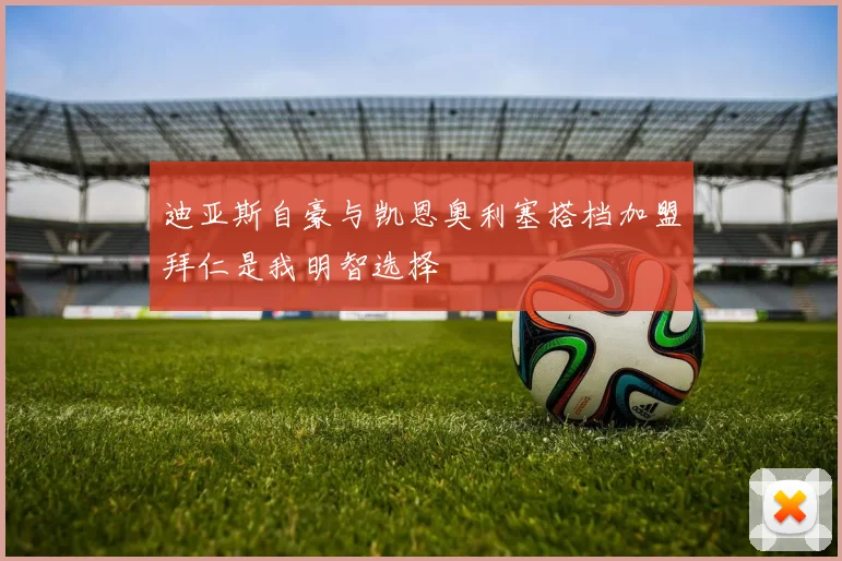 迪亚斯自豪与凯恩奥利塞搭档加盟拜仁是我明智选择