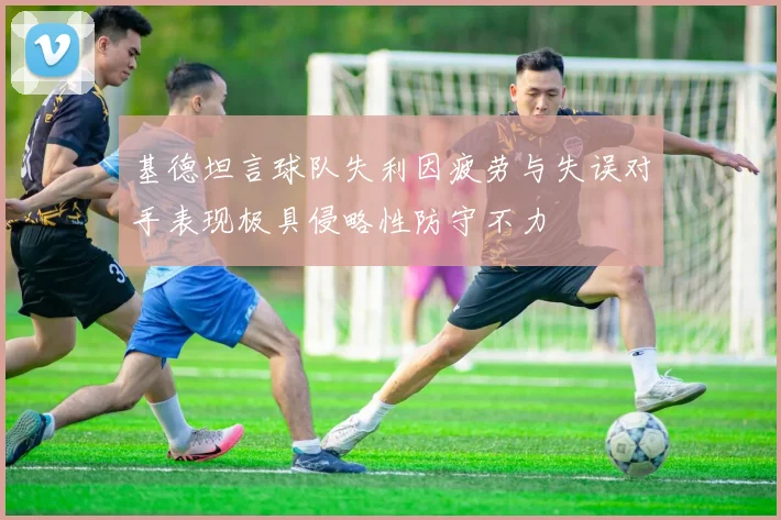 基德坦言球队失利因疲劳与失误对手表现极具侵略性防守不力