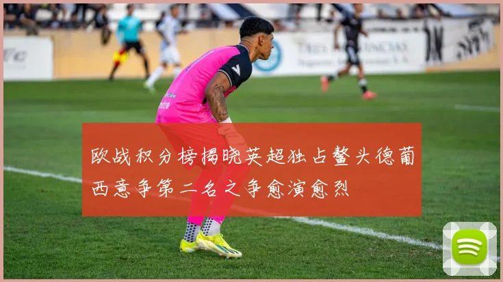 欧战积分榜揭晓英超独占鳌头德葡西意争第二名之争愈演愈烈