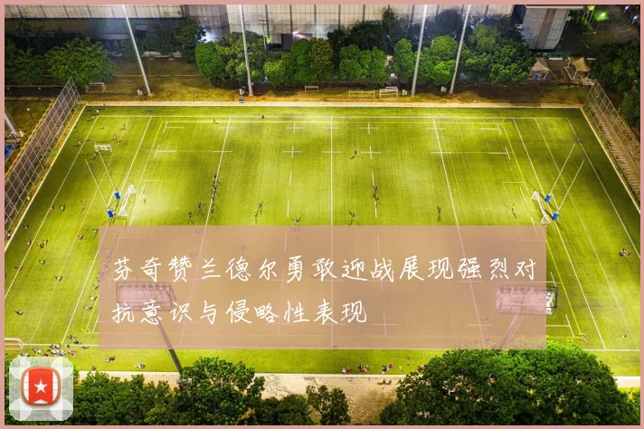 芬奇赞兰德尔勇敢迎战展现强烈对抗意识与侵略性表现