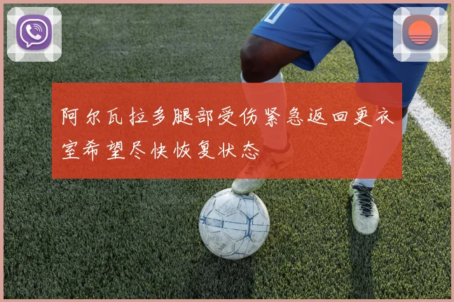 阿尔瓦拉多腿部受伤紧急返回更衣室希望尽快恢复状态