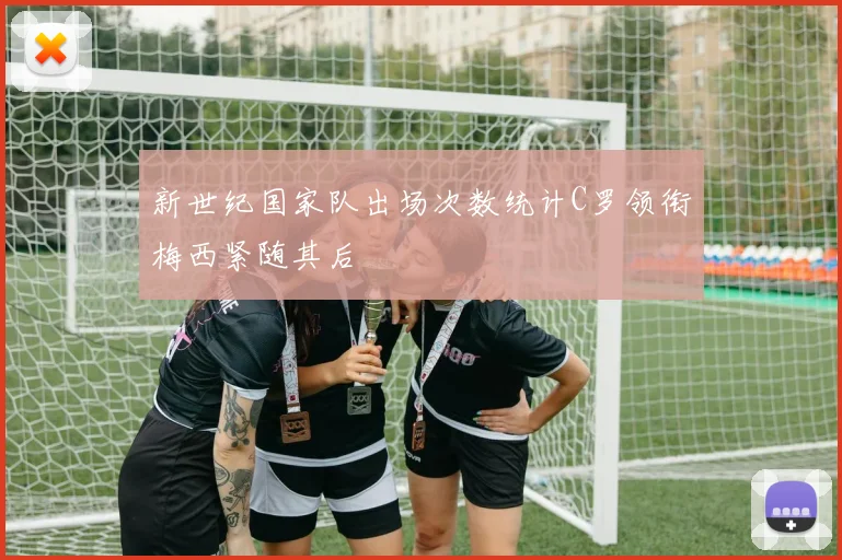 新世纪国家队出场次数统计C罗领衔梅西紧随其后
