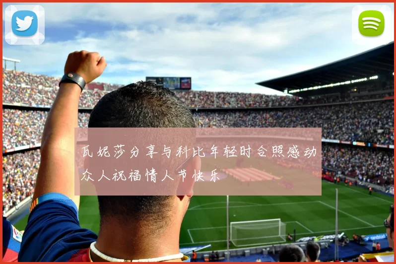 瓦妮莎分享与科比年轻时合照感动众人祝福情人节快乐