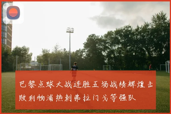 巴黎点球大战连胜五场战绩辉煌击败利物浦热刺弗拉门戈等强队