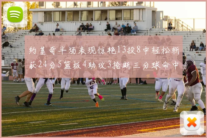 约基奇半场表现惊艳13投8中轻松斩获24分5篮板4助攻3抢断三分球命中率高达75