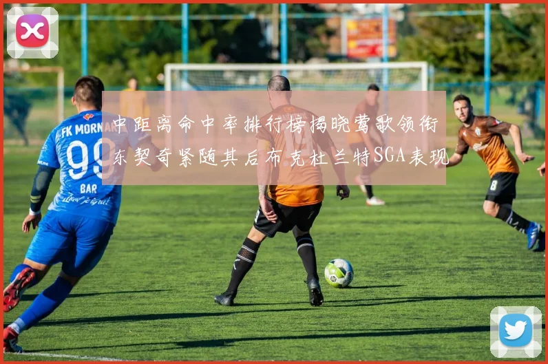 中距离命中率排行榜揭晓莺歌领衔东契奇紧随其后布克杜兰特SGA表现不俗