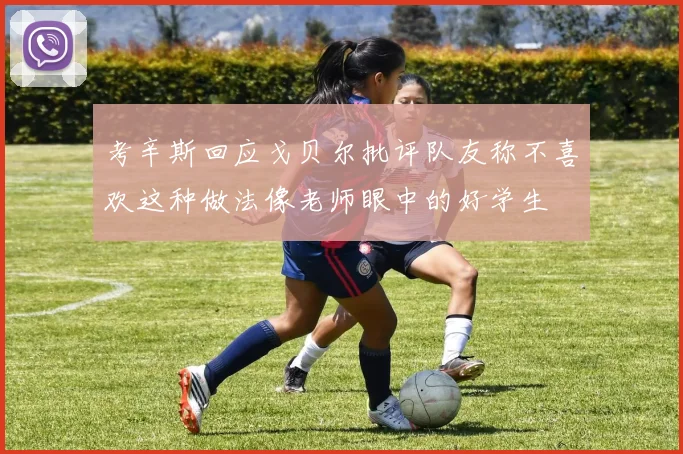 考辛斯回应戈贝尔批评队友称不喜欢这种做法像老师眼中的好学生