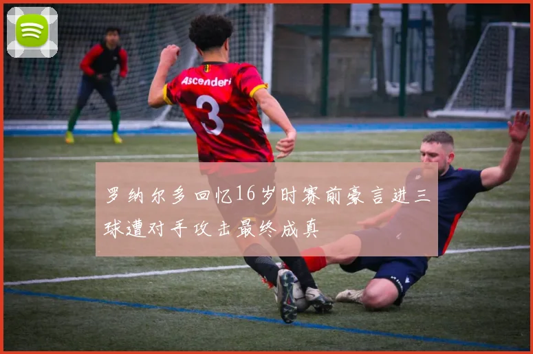 罗纳尔多回忆16岁时赛前豪言进三球遭对手攻击最终成真