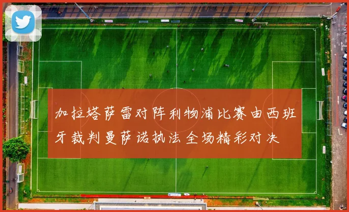 加拉塔萨雷对阵利物浦比赛由西班牙裁判曼萨诺执法全场精彩对决