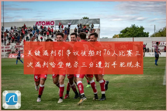 关键漏判引争议快船对76人比赛三次漏判哈登绝杀三分遭打手犯规未判