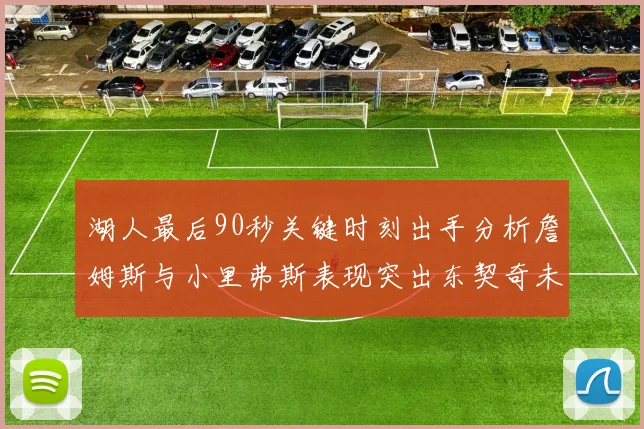 湖人最后90秒关键时刻出手分析詹姆斯与小里弗斯表现突出东契奇未能发力