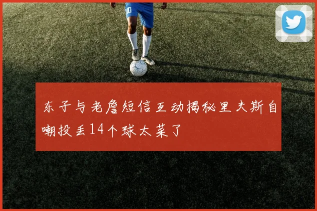 东子与老詹短信互动揭秘里夫斯自嘲投丢14个球太菜了