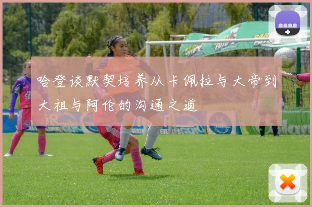 哈登谈默契培养从卡佩拉与大帝到大祖与阿伦的沟通之道