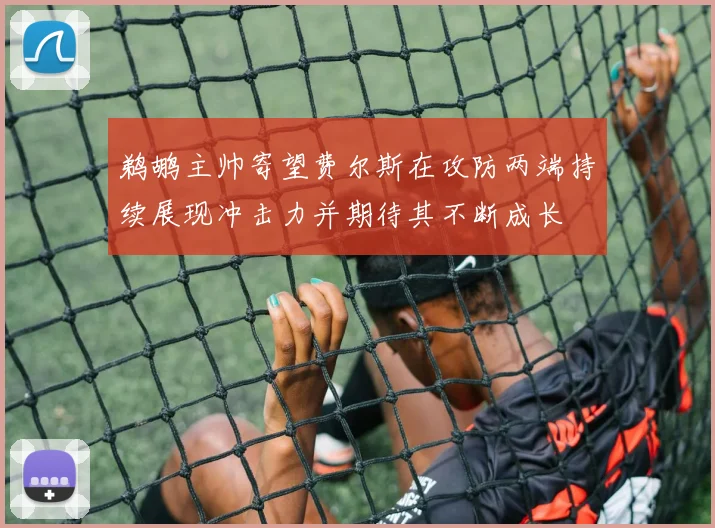 鹈鹕主帅寄望费尔斯在攻防两端持续展现冲击力并期待其不断成长